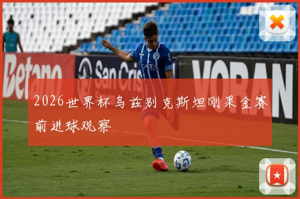 2026世界杯乌兹别克斯坦刚果金赛前进球观察