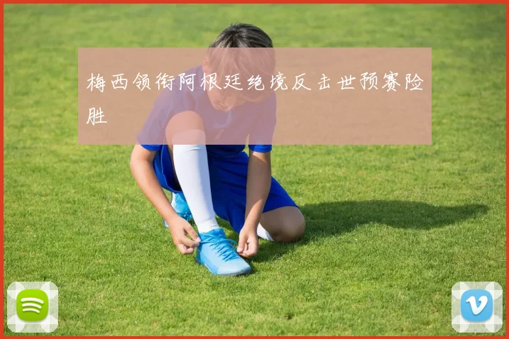 梅西领衔阿根廷绝境反击世预赛险胜