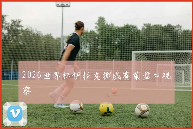 2026世界杯伊拉克挪威赛前盘口观察