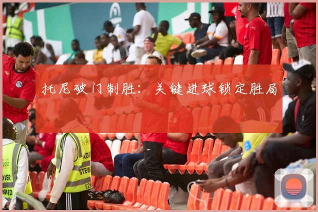 托尼破门制胜：关键进球锁定胜局