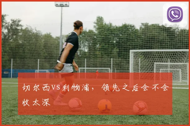 切尔西vs利物浦，领先之后会不会收太深
