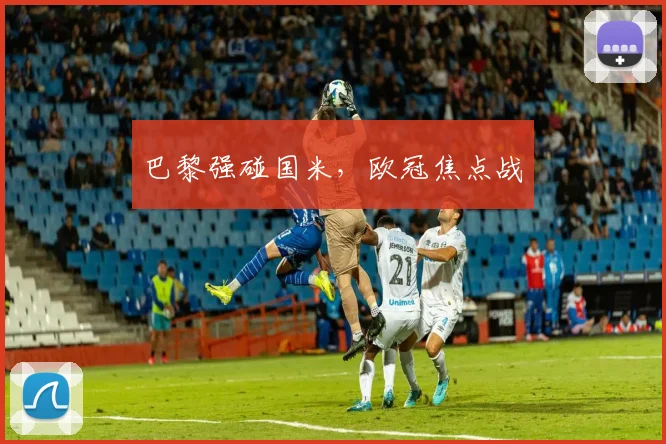 巴黎强碰国米，欧冠焦点战