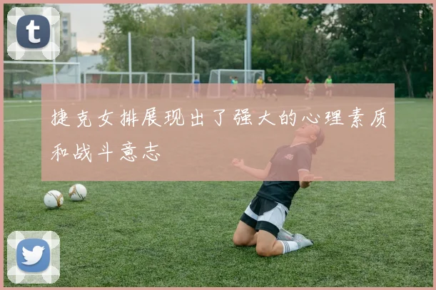 捷克女排展现出了强大的心理素质和战斗意志