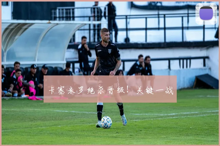 卡塞米罗绝杀晋级！关键一战