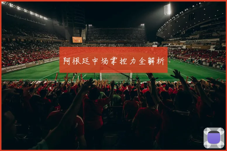 阿根廷中场掌控力全解析