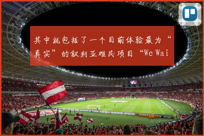 其中就包括了一个目前体验最为“真实”的叙利亚难民项目“We Wait”