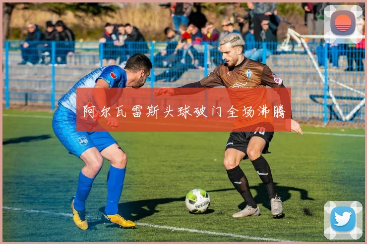 阿尔瓦雷斯头球破门全场沸腾