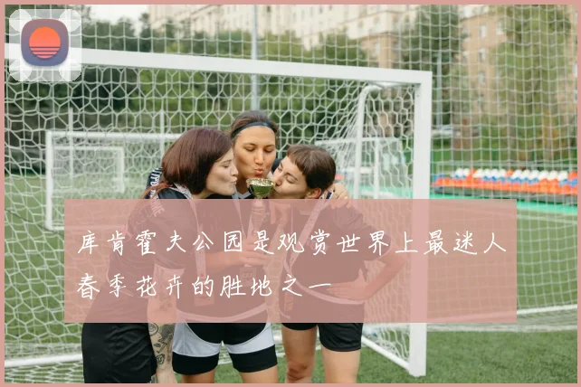 库肯霍夫公园是观赏世界上最迷人春季花卉的胜地之一