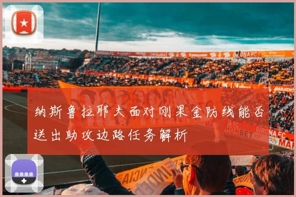 纳斯鲁拉耶夫面对刚果金防线能否送出助攻边路任务解析