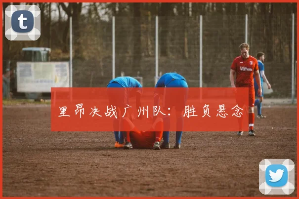 里昂决战广州队：胜负悬念