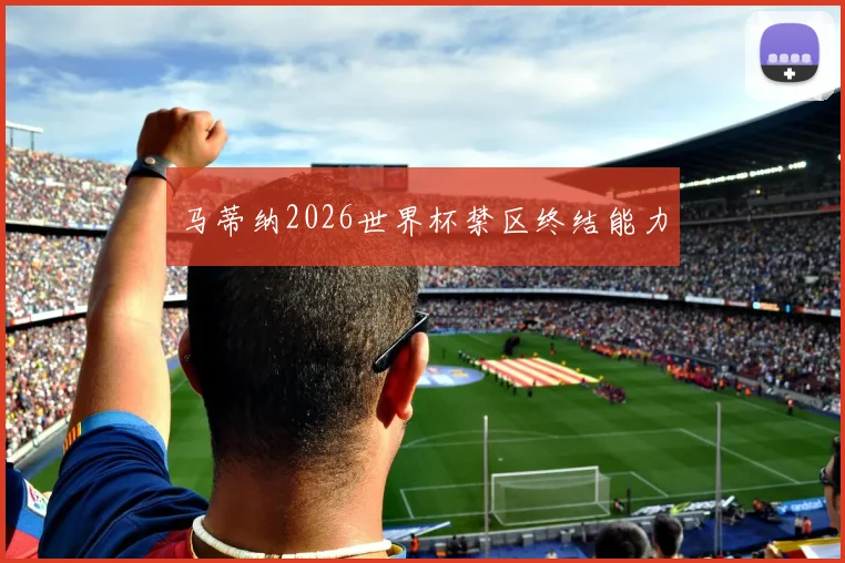马蒂纳2026世界杯禁区终结能力
