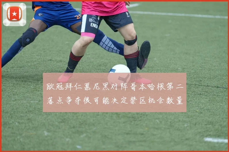 欧冠拜仁慕尼黑对阵哥本哈根第二落点争夺很可能决定禁区机会数量
