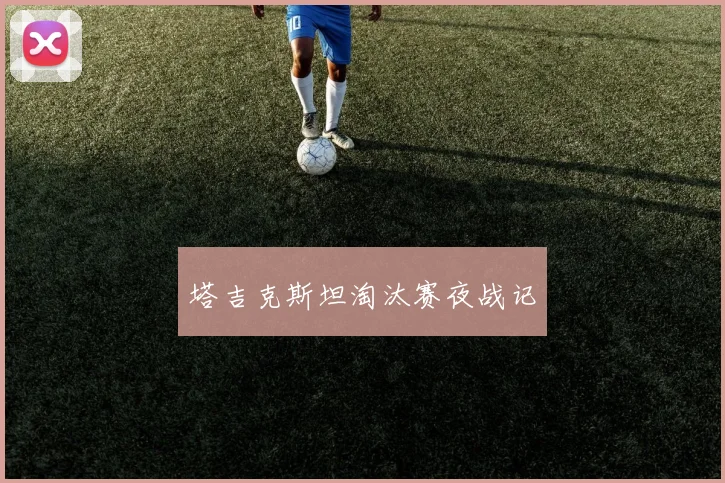 塔吉克斯坦淘汰赛夜战记