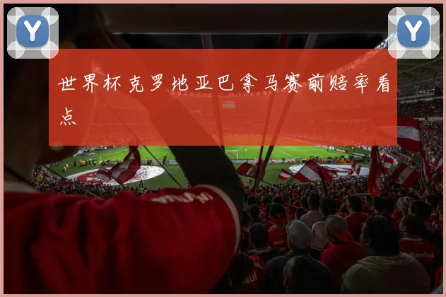 世界杯克罗地亚巴拿马赛前赔率看点