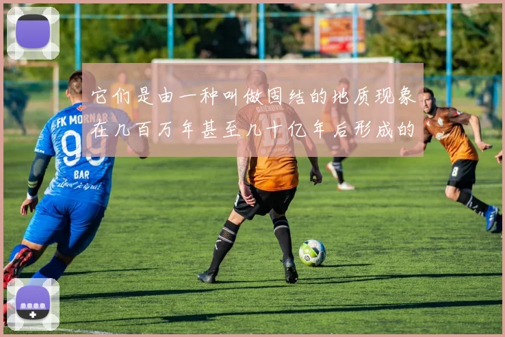 它们是由一种叫做固结的地质现象在几百万年甚至几十亿年后形成的