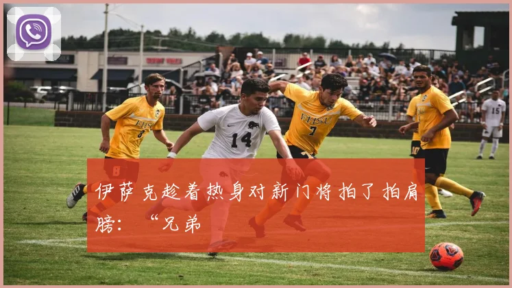 伊萨克趁着热身对新门将拍了拍肩膀：“兄弟