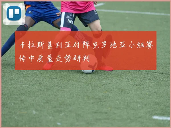 卡拉斯基利亚对阵克罗地亚小组赛传中质量走势研判