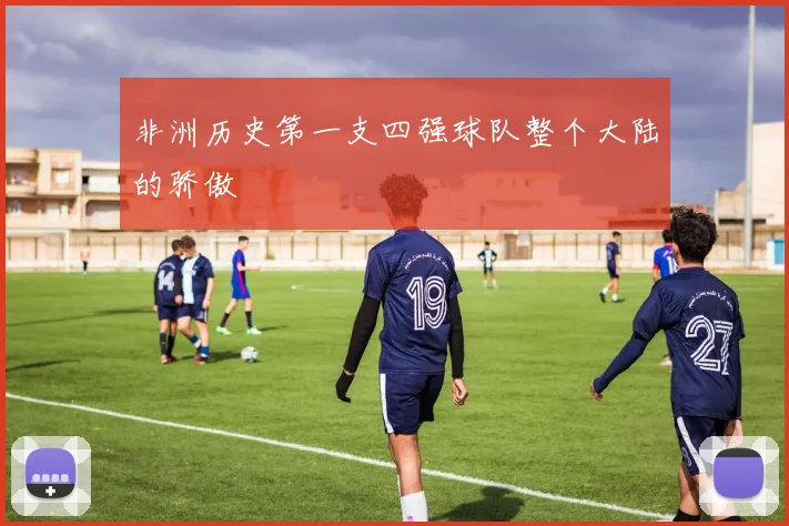 非洲历史第一支四强球队整个大陆的骄傲