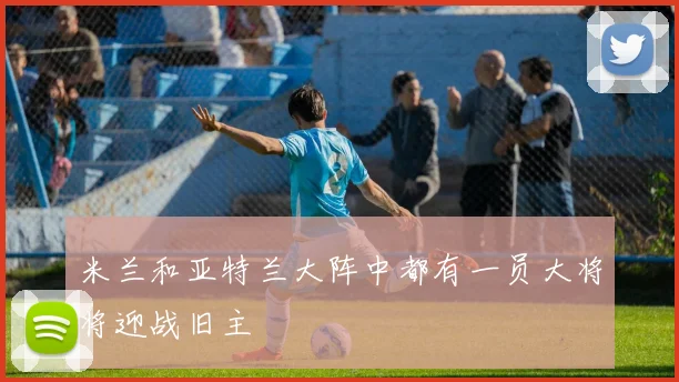 米兰和亚特兰大阵中都有一员大将将迎战旧主