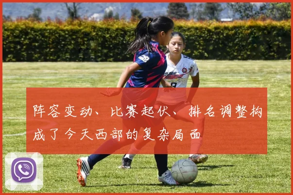 阵容变动、比赛起伏、排名调整构成了今天西部的复杂局面