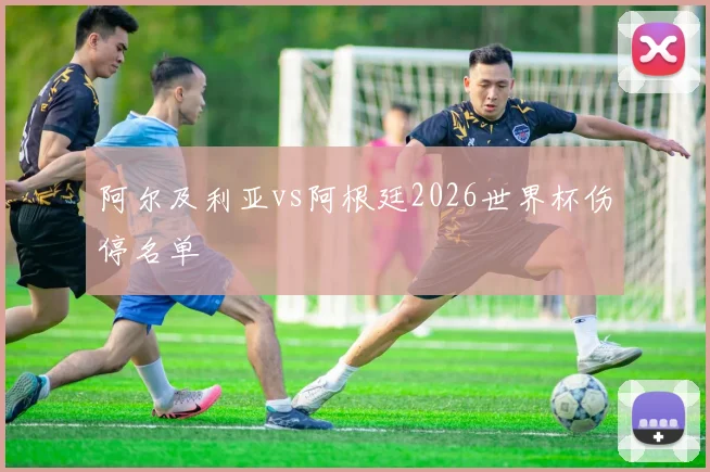 阿尔及利亚vs阿根廷2026世界杯伤停名单