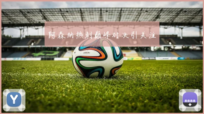 阿森纳热刺巅峰对决引关注