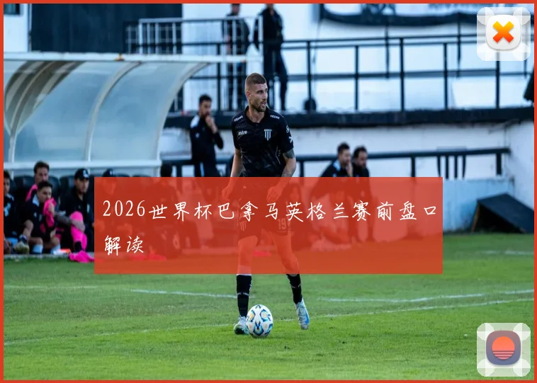 2026世界杯巴拿马英格兰赛前盘口解读