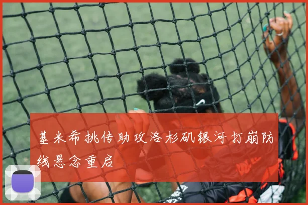 基米希挑传助攻洛杉矶银河打崩防线悬念重启