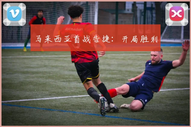 马来西亚首战告捷：开局胜利