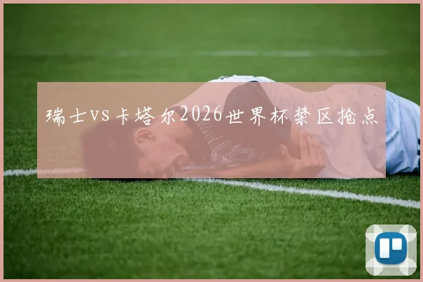 瑞士vs卡塔尔2026世界杯禁区抢点