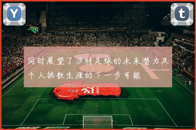 同时展望了沙特足球的未来潜力及个人执教生涯的下一步可能