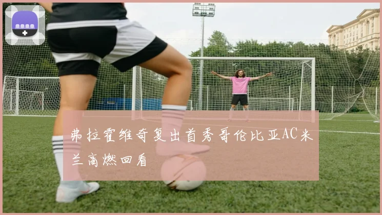 弗拉霍维奇复出首秀哥伦比亚AC米兰高燃回看