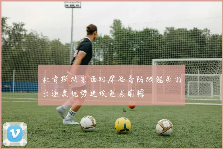 杜肯斯纳宗面对摩洛哥防线能否打出速度优势进攻重点前瞻