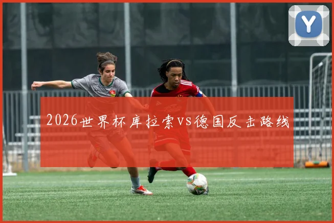 2026世界杯库拉索vs德国反击路线