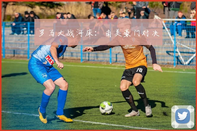 罗马大战河床：南美豪门对决