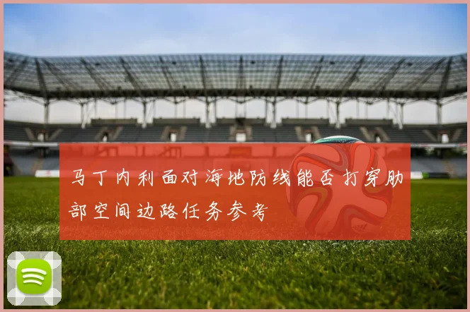 马丁内利面对海地防线能否打穿肋部空间边路任务参考