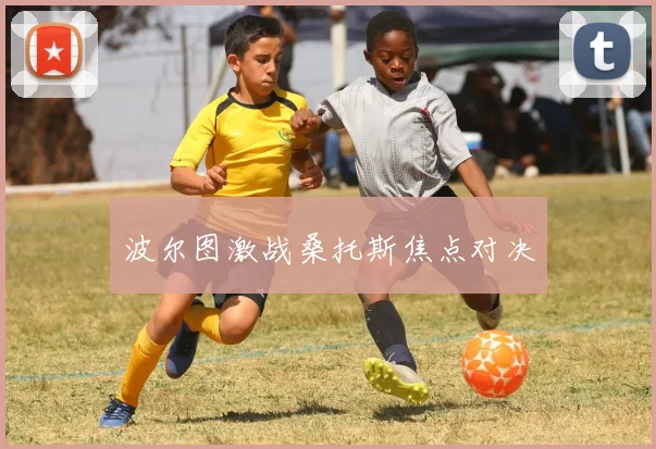 波尔图激战桑托斯焦点对决