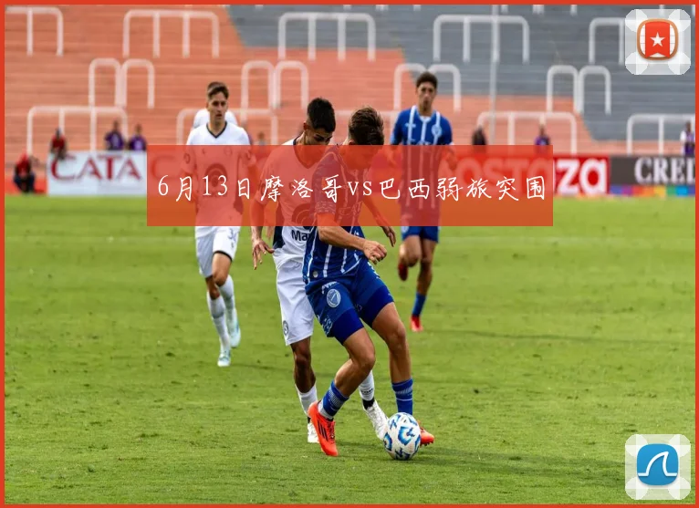 6月13日摩洛哥vs巴西弱旅突围