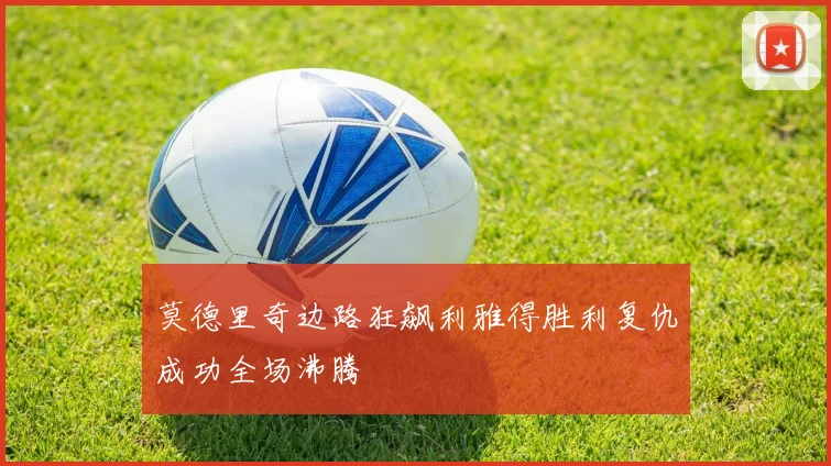 莫德里奇边路狂飙利雅得胜利复仇成功全场沸腾