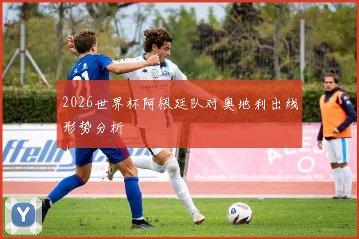 2026世界杯阿根廷队对奥地利出线形势分析