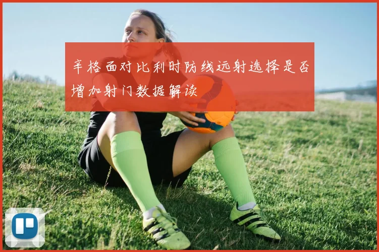 辛格面对比利时防线远射选择是否增加射门数据解读