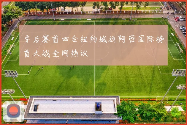 季后赛首回合纽约城迈阿密国际榜首大战全网热议