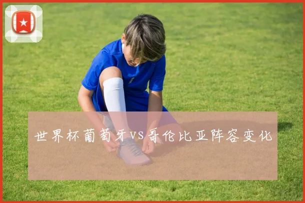世界杯葡萄牙vs哥伦比亚阵容变化