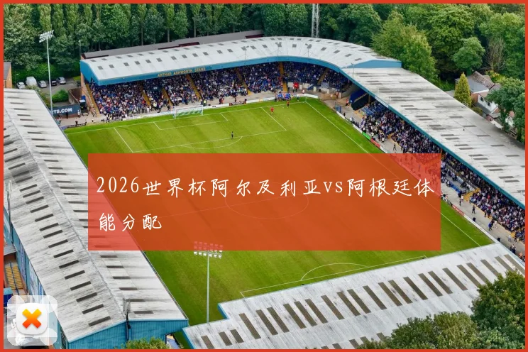 2026世界杯阿尔及利亚vs阿根廷体能分配