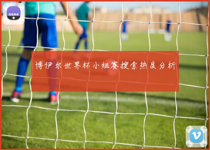 博伊尔世界杯小组赛搜索热度分析