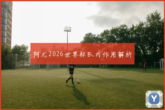 阿尤2026世界杯队内作用解析