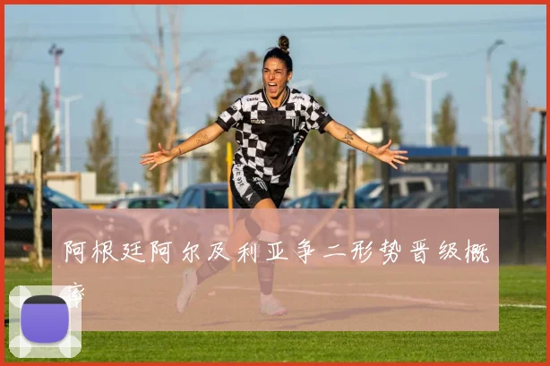 阿根廷阿尔及利亚争二形势晋级概率