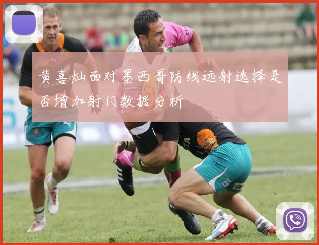 黄喜灿面对墨西哥防线远射选择是否增加射门数据分析