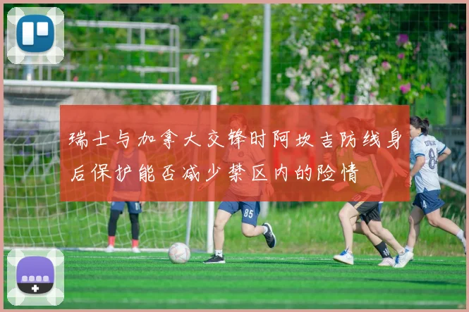 瑞士与加拿大交锋时阿坎吉防线身后保护能否减少禁区内的险情