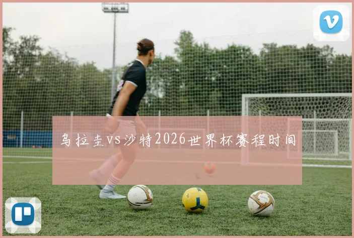 乌拉圭vs沙特2026世界杯赛程时间